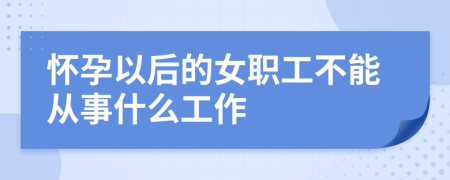 怀孕以后的女职工不能从事什么工作