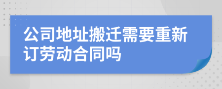 公司地址搬迁需要重新订劳动合同吗