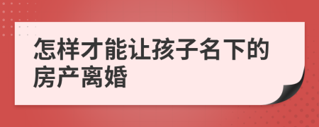 怎样才能让孩子名下的房产离婚