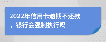 2022年信用卡逾期不还款，银行会强制执行吗