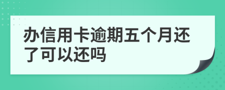 办信用卡逾期五个月还了可以还吗