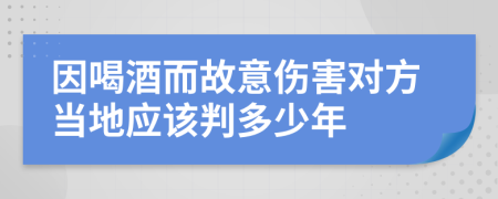 因喝酒而故意伤害对方当地应该判多少年