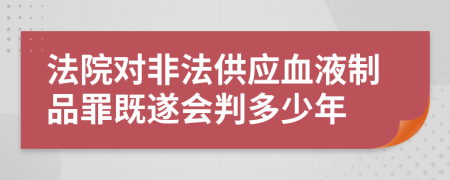 法院对非法供应血液制品罪既遂会判多少年