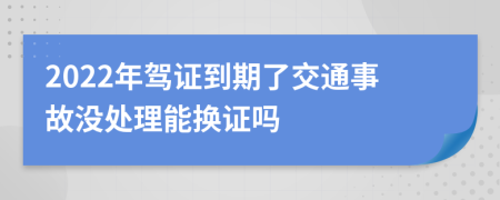 2022年驾证到期了交通事故没处理能换证吗