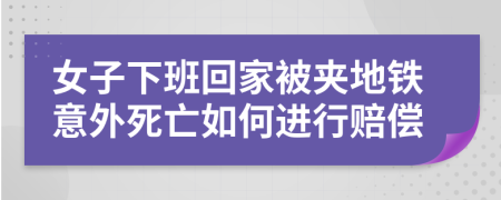 女子下班回家被夹地铁意外死亡如何进行赔偿