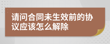 请问合同未生效前的协议应该怎么解除