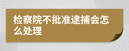 检察院不批准逮捕会怎么处理