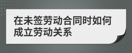 在未签劳动合同时如何成立劳动关系