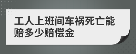 工人上班间车祸死亡能赔多少赔偿金