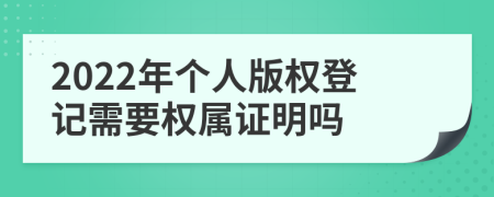 2022年个人版权登记需要权属证明吗