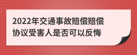 2022年交通事故赔偿赔偿协议受害人是否可以反悔