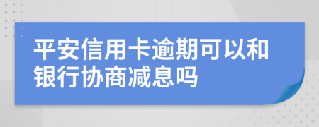 平安信用卡逾期可以和银行协商减息吗