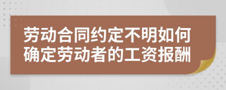 劳动合同约定不明如何确定劳动者的工资报酬