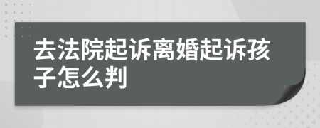 去法院起诉离婚起诉孩子怎么判