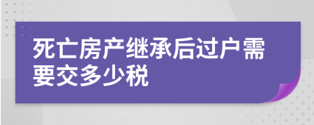 死亡房产继承后过户需要交多少税