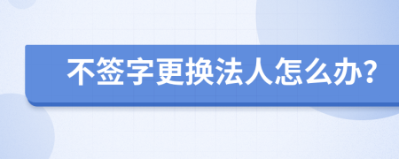 不签字更换法人怎么办？