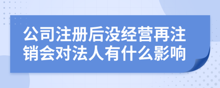 公司注册后没经营再注销会对法人有什么影响