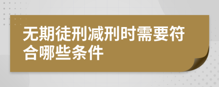 无期徒刑减刑时需要符合哪些条件