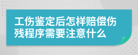 工伤鉴定后怎样赔偿伤残程序需要注意什么