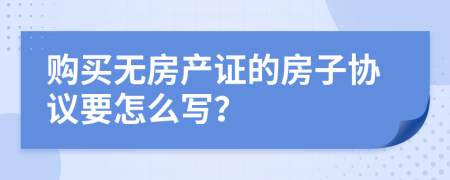 购买无房产证的房子协议要怎么写？