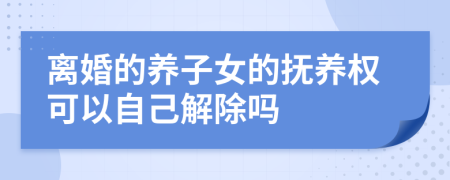 离婚的养子女的抚养权可以自己解除吗