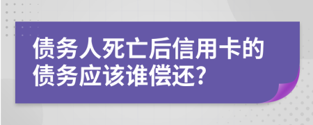 债务人死亡后信用卡的债务应该谁偿还?