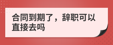 合同到期了，辞职可以直接去吗