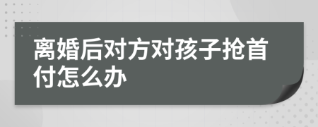 离婚后对方对孩子抢首付怎么办