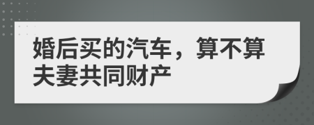 婚后买的汽车，算不算夫妻共同财产