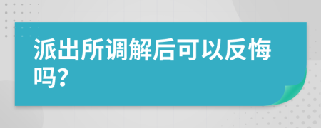 派出所调解后可以反悔吗？