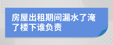 房屋出租期间漏水了淹了楼下谁负责