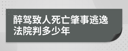 醉驾致人死亡肇事逃逸法院判多少年