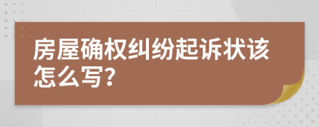 房屋确权纠纷起诉状该怎么写？