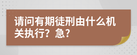 请问有期徒刑由什么机关执行？急?