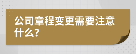 公司章程变更需要注意什么？