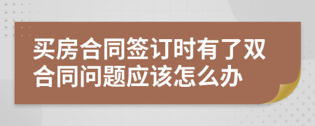 买房合同签订时有了双合同问题应该怎么办