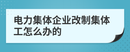 电力集体企业改制集体工怎么办的