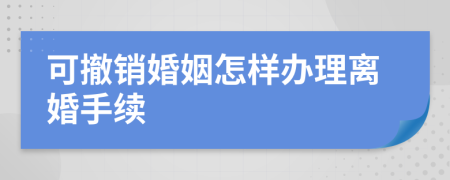 可撤销婚姻怎样办理离婚手续