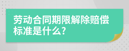 劳动合同期限解除赔偿标准是什么?