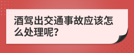 酒驾出交通事故应该怎么处理呢？