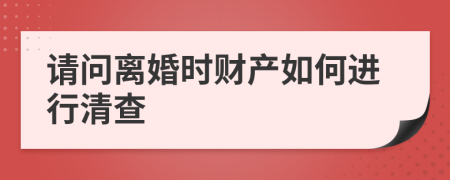 请问离婚时财产如何进行清查