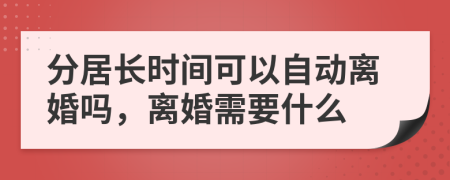 分居长时间可以自动离婚吗，离婚需要什么