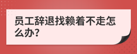 员工辞退找赖着不走怎么办？