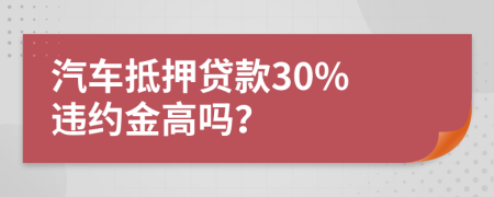 汽车抵押贷款30% 违约金高吗？