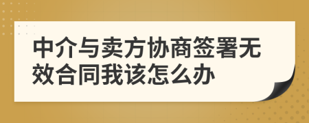中介与卖方协商签署无效合同我该怎么办