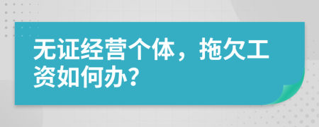 无证经营个体，拖欠工资如何办？