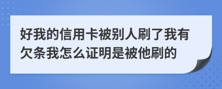 好我的信用卡被别人刷了我有欠条我怎么证明是被他刷的