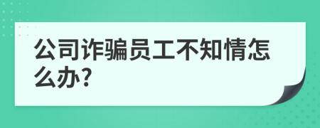 公司诈骗员工不知情怎么办?