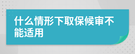 什么情形下取保候审不能适用