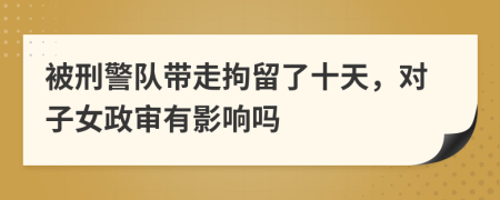 被刑警队带走拘留了十天，对子女政审有影响吗